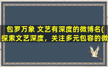 包罗万象 文艺有深度的微博名(探索文艺深度，关注多元包容的微博名)